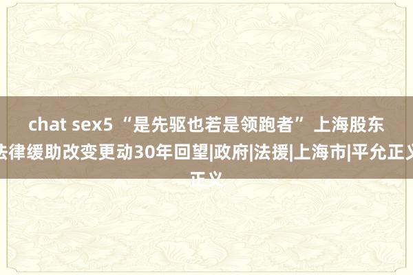 chat sex5 “是先驱也若是领跑者” 上海股东法律缓助改变更动30年回望|政府|法援|上海市|平允正义