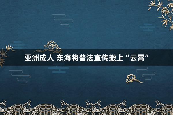 亚洲成人 东海将普法宣传搬上“云霄”