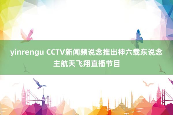 yinrengu CCTV新闻频说念推出神六载东说念主航天飞翔直播节目