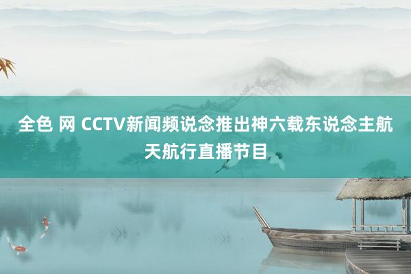 全色 网 CCTV新闻频说念推出神六载东说念主航天航行直播节目