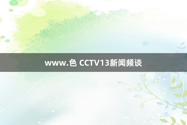 www.色 CCTV13新闻频谈