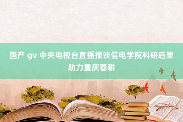 国产 gv 中央电视台直播报谈信电学院科研后果助力重庆春耕