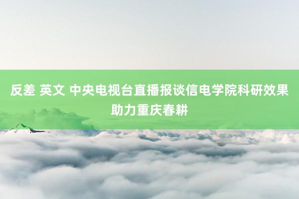 反差 英文 中央电视台直播报谈信电学院科研效果助力重庆春耕