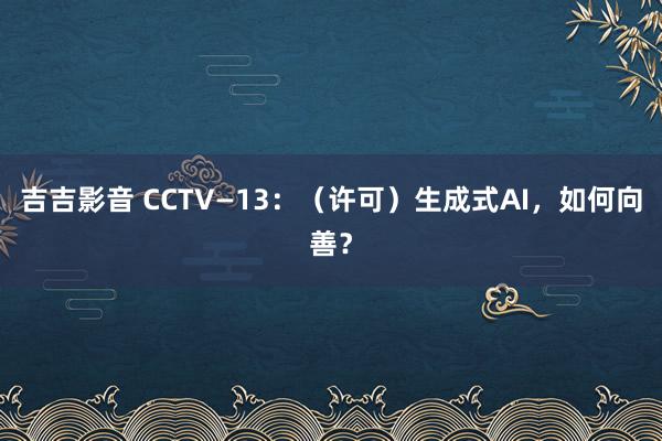 吉吉影音 CCTV—13：（许可）生成式AI，如何向善？