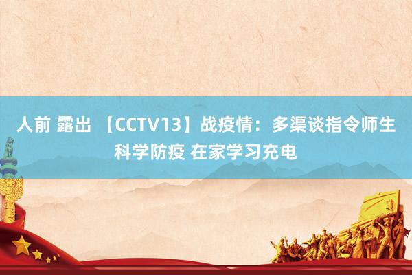 人前 露出 【CCTV13】战疫情：多渠谈指令师生科学防疫 在家学习充电