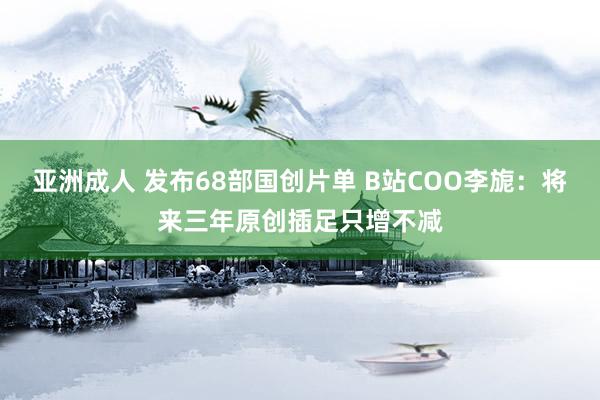 亚洲成人 发布68部国创片单 B站COO李旎：将来三年原创插足只增不减