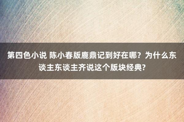 第四色小说 陈小春版鹿鼎记到好在哪？为什么东谈主东谈主齐说这个版块经典?