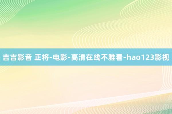 吉吉影音 正将-电影-高清在线不雅看-hao123影视