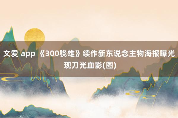 文爱 app 《300骁雄》续作新东说念主物海报曝光 现刀光血影(图)