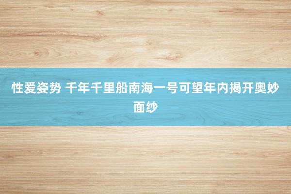 性爱姿势 千年千里船南海一号可望年内揭开奥妙面纱