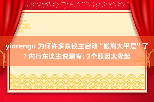 yinrengu 为何许多东谈主启动“搬离大平层”了? 内行东谈主说漏嘴: 3个原因太隆起