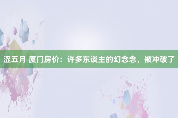 涩五月 厦门房价：许多东谈主的幻念念，被冲破了