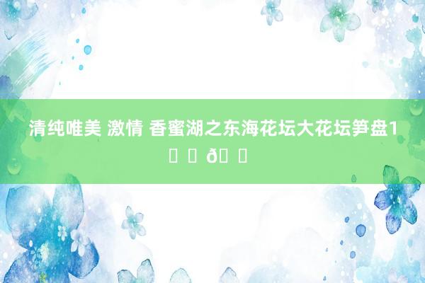 清纯唯美 激情 香蜜湖之东海花坛大花坛笋盘1️⃣🏠